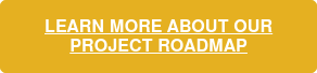 LEARN MORE ABOUT OUR PROJECT ROADMAP